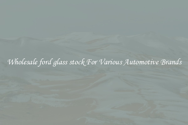 Wholesale ford glass stock For Various Automotive Brands