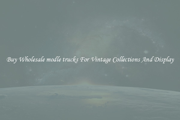 Buy Wholesale modle trucks For Vintage Collections And Display
