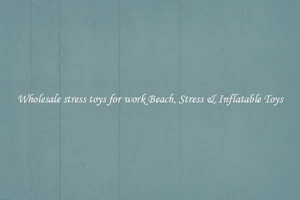 Wholesale stress toys for work Beach, Stress & Inflatable Toys