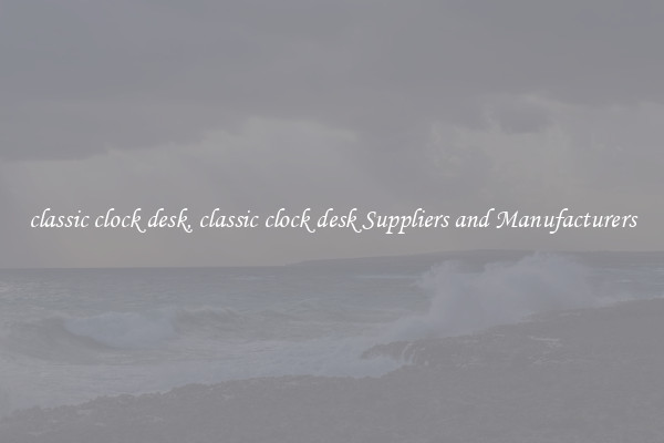 classic clock desk, classic clock desk Suppliers and Manufacturers