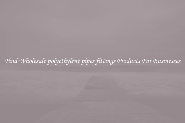 Find Wholesale polyethylene pipes fittings Products For Businesses