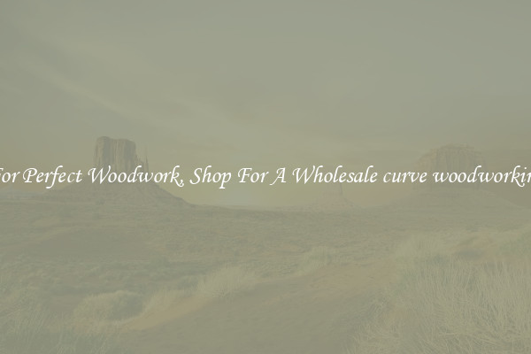 For Perfect Woodwork, Shop For A Wholesale curve woodworking