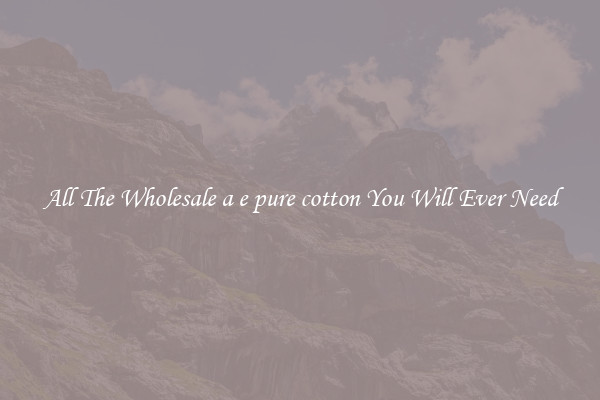 All The Wholesale a e pure cotton You Will Ever Need