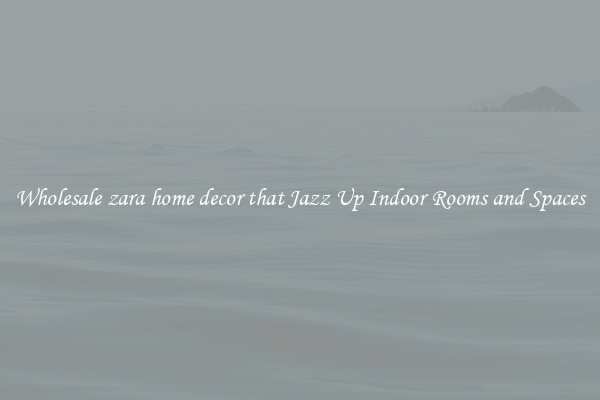 Wholesale zara home decor that Jazz Up Indoor Rooms and Spaces