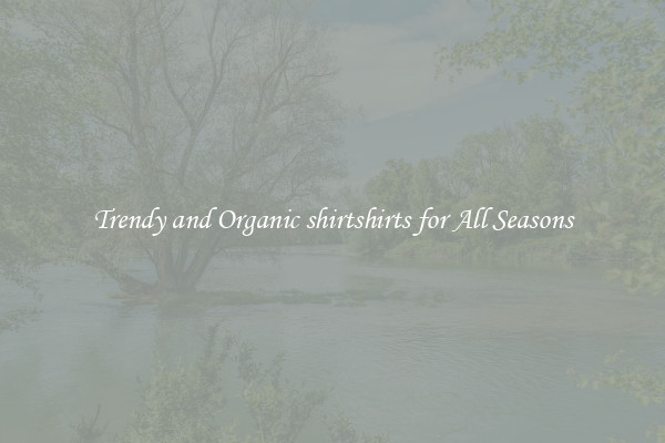 Trendy and Organic shirtshirts for All Seasons