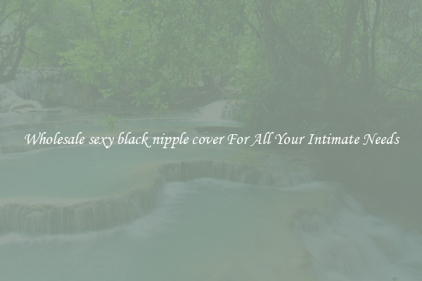 Wholesale sexy black nipple cover For All Your Intimate Needs