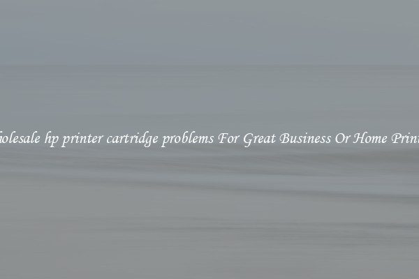 Wholesale hp printer cartridge problems For Great Business Or Home Printing
