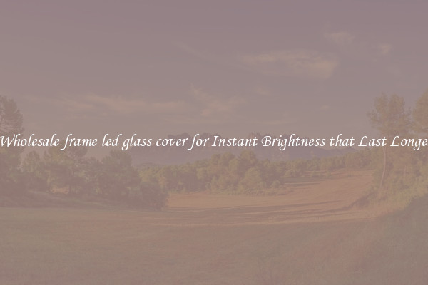 Wholesale frame led glass cover for Instant Brightness that Last Longer