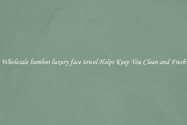 Wholesale bamboo luxury face towel Helps Keep You Clean and Fresh
