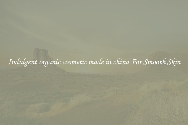 Indulgent organic cosmetic made in china For Smooth Skin