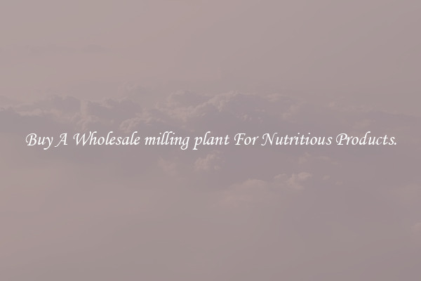 Buy A Wholesale milling plant For Nutritious Products.