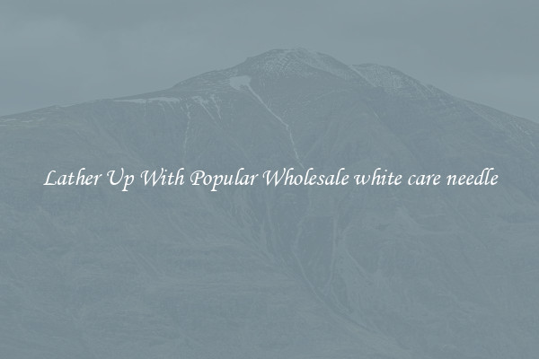 Lather Up With Popular Wholesale white care needle