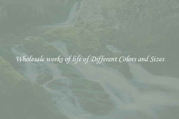 Wholesale works of life of Different Colors and Sizes