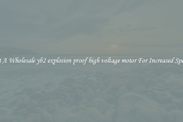 Get A Wholesale yb2 explosion proof high voltage motor For Increased Speeds
