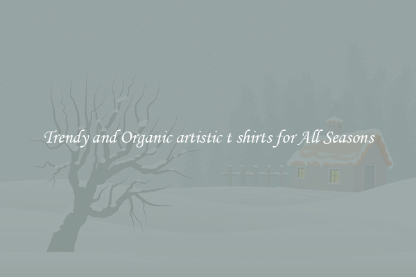 Trendy and Organic artistic t shirts for All Seasons