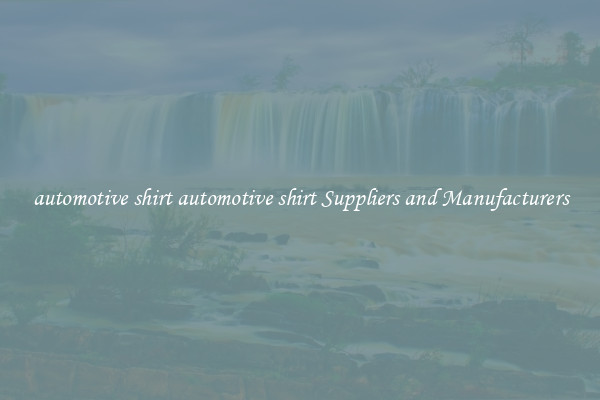 automotive shirt automotive shirt Suppliers and Manufacturers