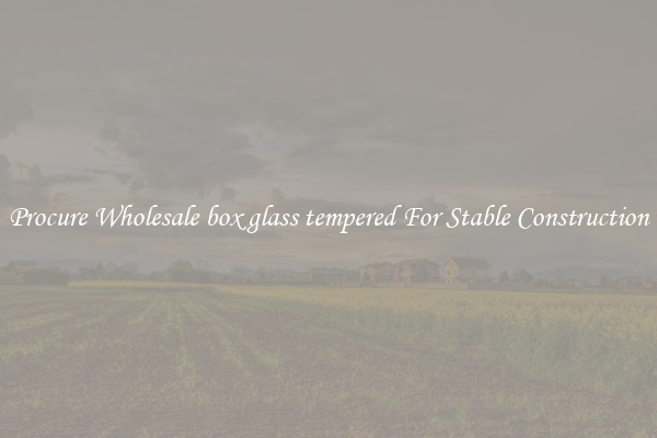 Procure Wholesale box glass tempered For Stable Construction
