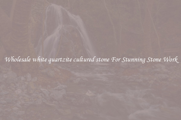 Wholesale white quartzite cultured stone For Stunning Stone Work