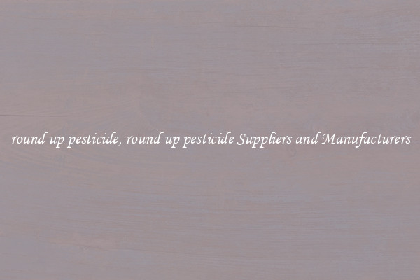 round up pesticide, round up pesticide Suppliers and Manufacturers