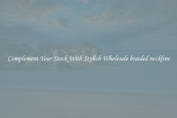 Complement Your Stock With Stylish Wholesale braided neckline