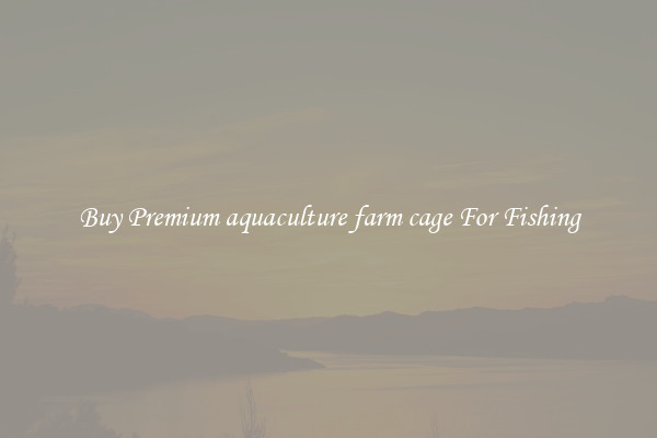 Buy Premium aquaculture farm cage For Fishing