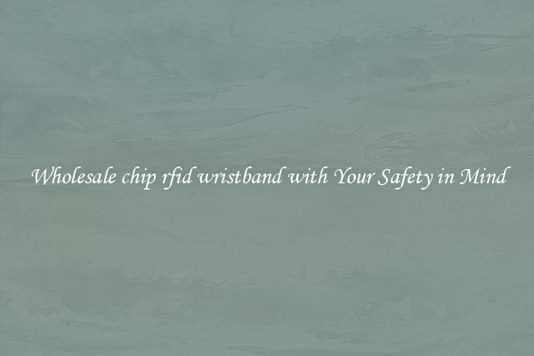 Wholesale chip rfid wristband with Your Safety in Mind