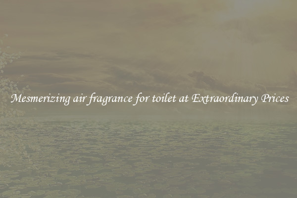 Mesmerizing air fragrance for toilet at Extraordinary Prices