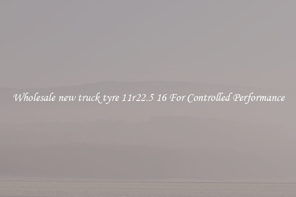 Wholesale new truck tyre 11r22.5 16 For Controlled Performance