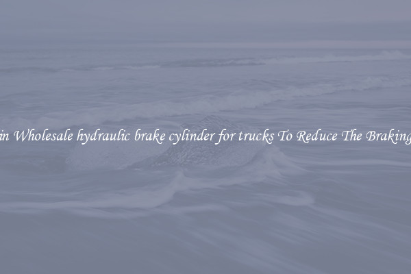 Obtain Wholesale hydraulic brake cylinder for trucks To Reduce The Braking Time