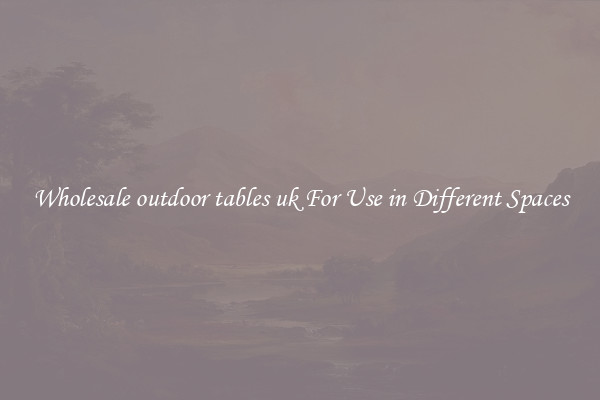 Wholesale outdoor tables uk For Use in Different Spaces