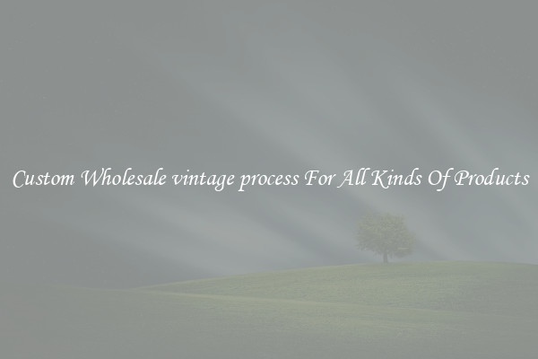 Custom Wholesale vintage process For All Kinds Of Products