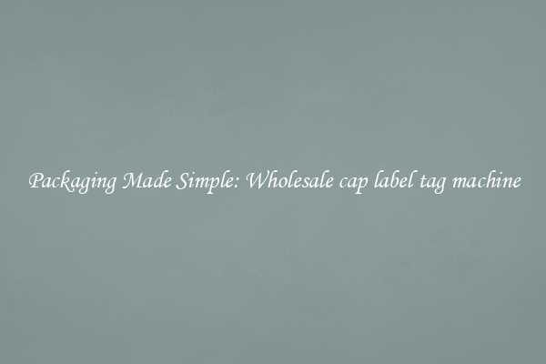 Packaging Made Simple: Wholesale cap label tag machine